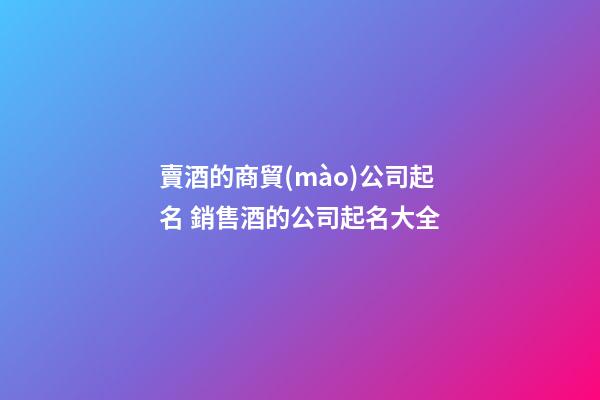 賣酒的商貿(mào)公司起名 銷售酒的公司起名大全